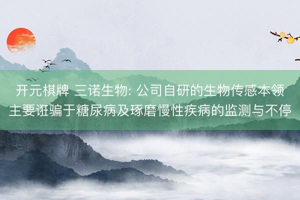 开元棋牌 三诺生物: 公司自研的生物传感本领主要诳骗于糖尿病及琢磨慢性疾病的监测与不停