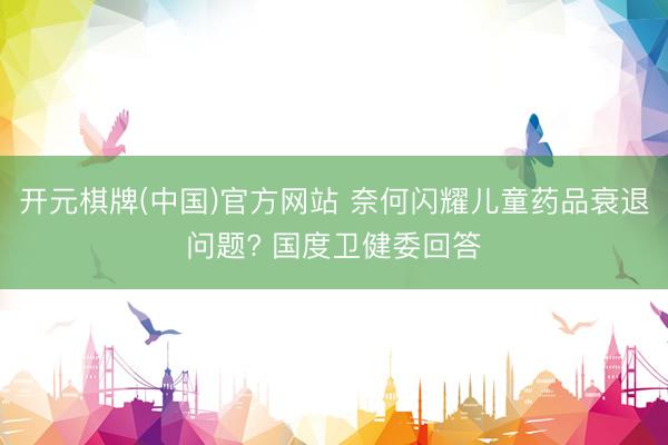 开元棋牌(中国)官方网站 奈何闪耀儿童药品衰退问题? 国度卫健委回答