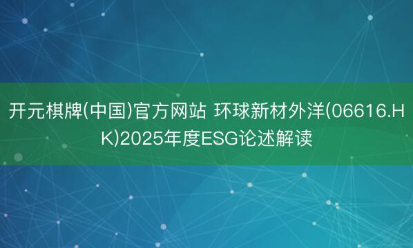 开元棋牌(中国)官方网站 环球新材外洋(06616.HK)2025年度ESG论述解读