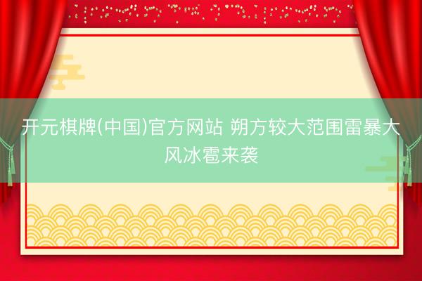 开元棋牌(中国)官方网站 朔方较大范围雷暴大风冰雹来袭