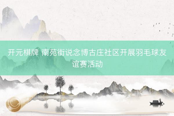 开元棋牌 南苑街说念博古庄社区开展羽毛球友谊赛活动