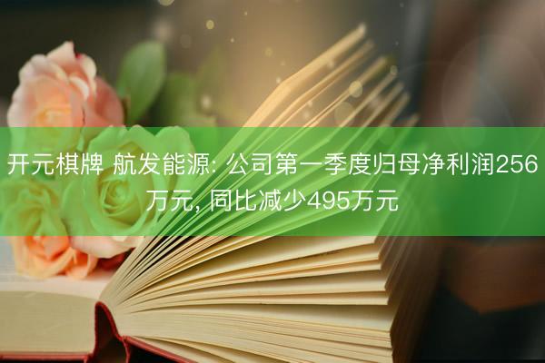 开元棋牌 航发能源: 公司第一季度归母净利润256万元， 同比减少495万元