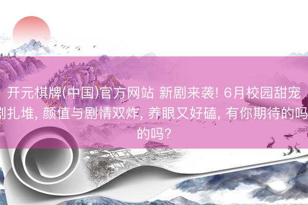 开元棋牌(中国)官方网站 新剧来袭! 6月校园甜宠剧扎堆, 颜值与剧情双炸, 养眼又好磕, 有你期待的吗?