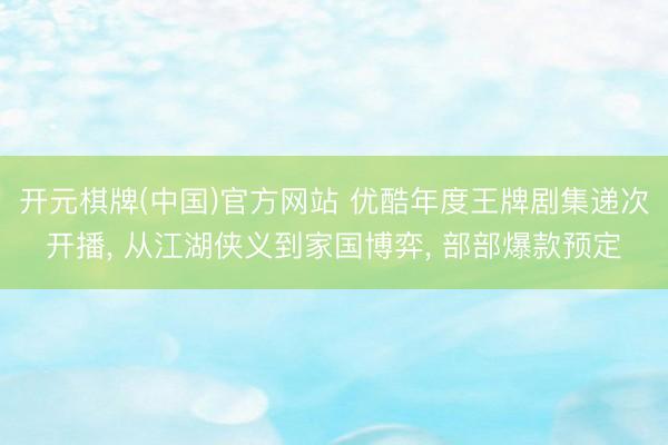 开元棋牌(中国)官方网站 优酷年度王牌剧集递次开播， 从江湖侠义到家国博弈， 部部爆款预定