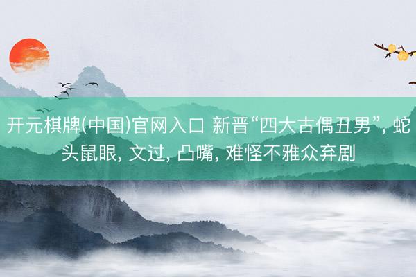 开元棋牌(中国)官网入口 新晋“四大古偶丑男”， 蛇头鼠眼， 文过， 凸嘴， 难怪不雅众弃剧