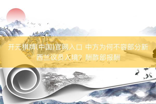 开元棋牌(中国)官网入口 中方为何不容部分新西兰议员入境？酬酢部报酬