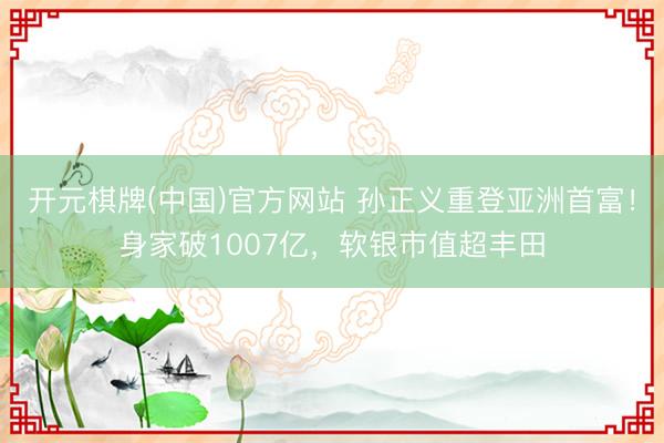 开元棋牌(中国)官方网站 孙正义重登亚洲首富！身家破1007亿，软银市值超丰田