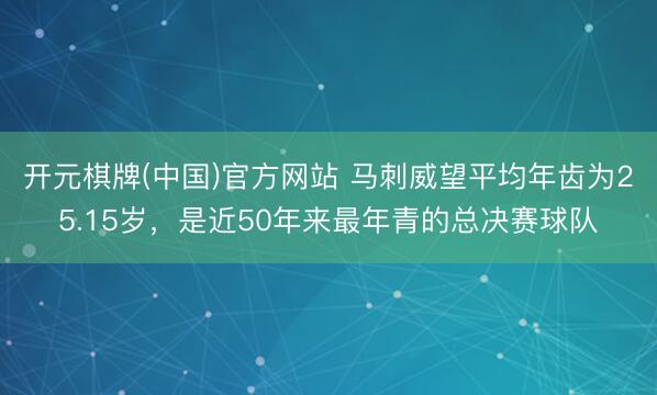 开元棋牌(中国)官方网站 马刺威望平均年齿为25.15岁,是近50年来最年青的总决赛球队