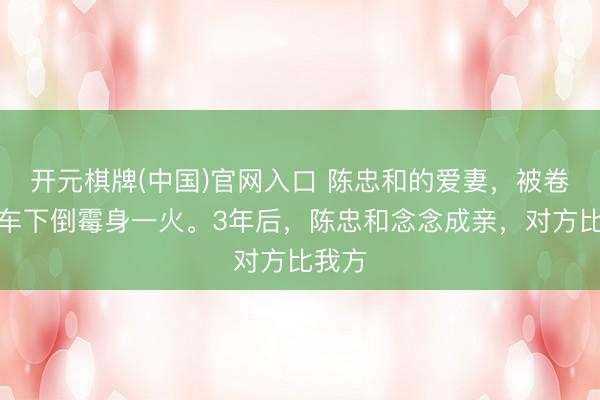 开元棋牌(中国)官网入口 陈忠和的爱妻,被卷入火车下倒霉身一火。3年后,陈忠和念念成亲,对方比我方