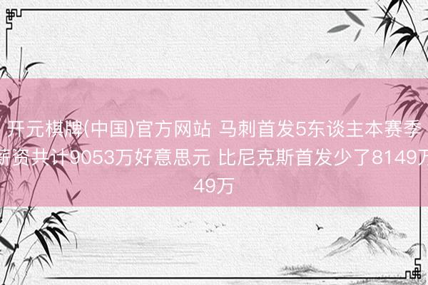 开元棋牌(中国)官方网站 马刺首发5东谈主本赛季薪资共计9053万好意思元 比尼克斯首发少了8149万