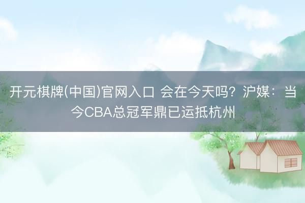 开元棋牌(中国)官网入口 会在今天吗？沪媒：当今CBA总冠军鼎已运抵杭州