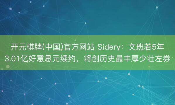 开元棋牌(中国)官方网站 Sidery：文班若5年3.01亿好意思元续约，将创历史最丰厚少壮左券