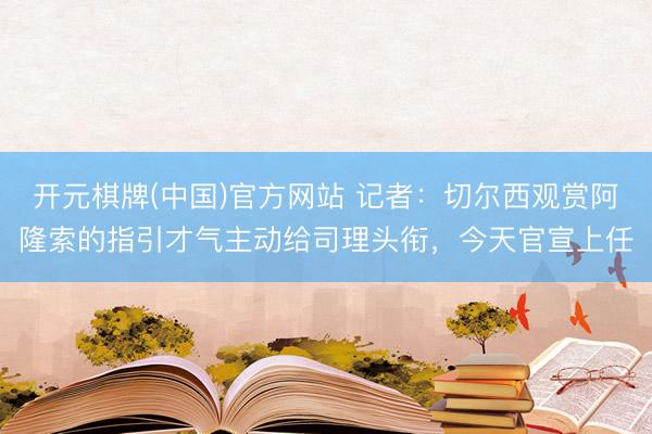 开元棋牌(中国)官方网站 记者：切尔西观赏阿隆索的指引才气主动给司理头衔，今天官宣上任