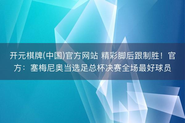 开元棋牌(中国)官方网站 精彩脚后跟制胜！官方：塞梅尼奥当选足总杯决赛全场最好球员
