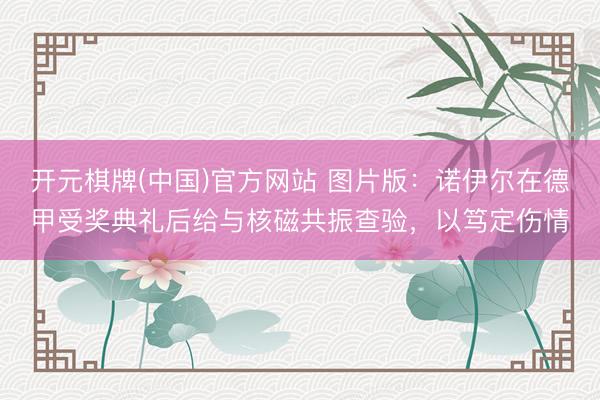 开元棋牌(中国)官方网站 图片版:诺伊尔在德甲受奖典礼后给与核磁共振查验,以笃定伤情
