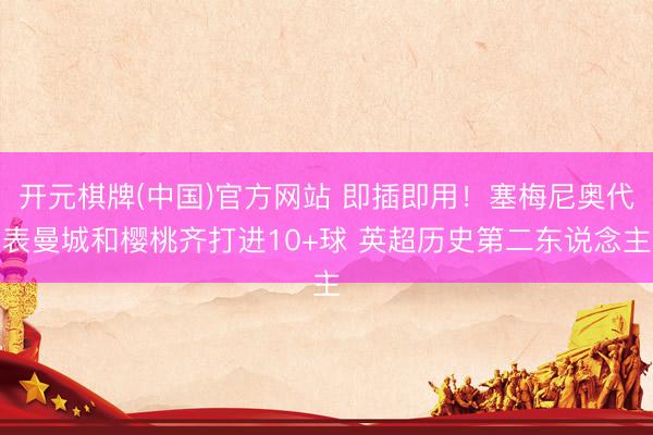 开元棋牌(中国)官方网站 即插即用！塞梅尼奥代表曼城和樱桃齐打进10+球 英超历史第二东说念主