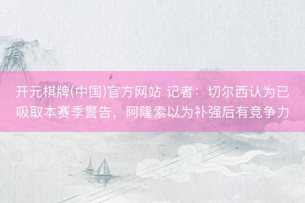 开元棋牌(中国)官方网站 记者：切尔西认为已吸取本赛季警告，阿隆索以为补强后有竞争力