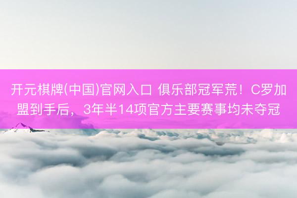 开元棋牌(中国)官网入口 俱乐部冠军荒！C罗加盟到手后，3年半14项官方主要赛事均未夺冠