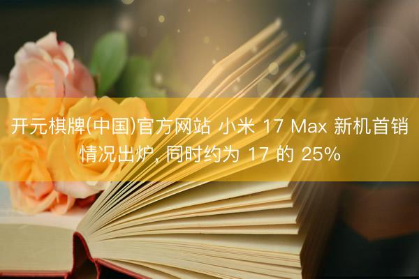 开元棋牌(中国)官方网站 小米 17 Max 新机首销情况出炉， 同时约为 17 的 25%