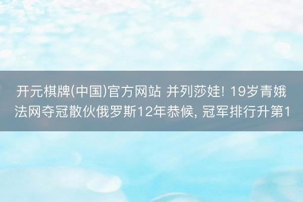 开元棋牌(中国)官方网站 并列莎娃! 19岁青娥法网夺冠散伙俄罗斯12年恭候， 冠军排行升第1