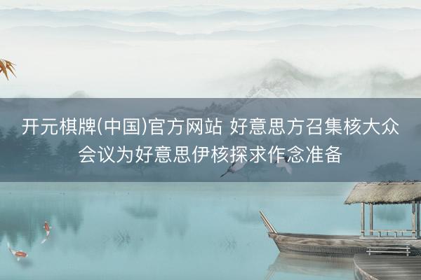 开元棋牌(中国)官方网站 好意思方召集核大众会议为好意思伊核探求作念准备