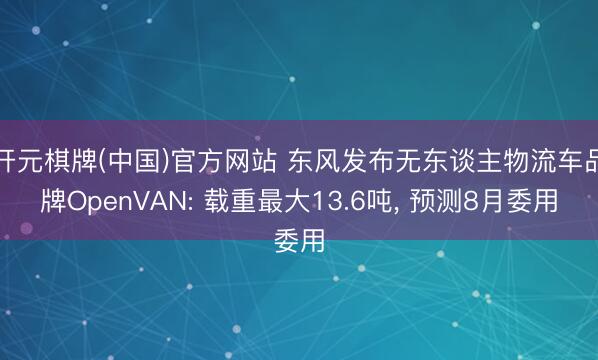 开元棋牌(中国)官方网站 东风发布无东谈主物流车品牌OpenVAN: 载重最大13.6吨， 预测8月委用