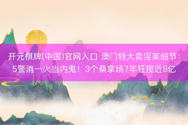 开元棋牌(中国)官网入口 澳门特大卖淫案细节：5警消一火当内鬼！3个桑拿场7年狂揽近8亿