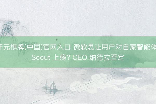 开元棋牌(中国)官网入口 微软思让用户对自家智能体 Scout 上瘾? CEO 纳德拉否定