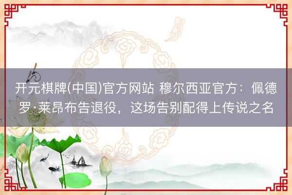 开元棋牌(中国)官方网站 穆尔西亚官方：佩德罗·莱昂布告退役