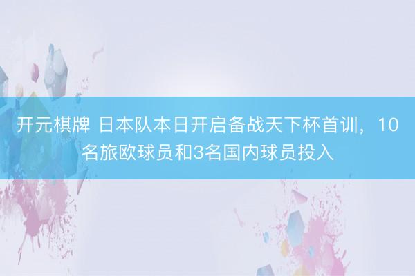 开元棋牌 日本队本日开启备战天下杯首训，10名旅欧球员和3名