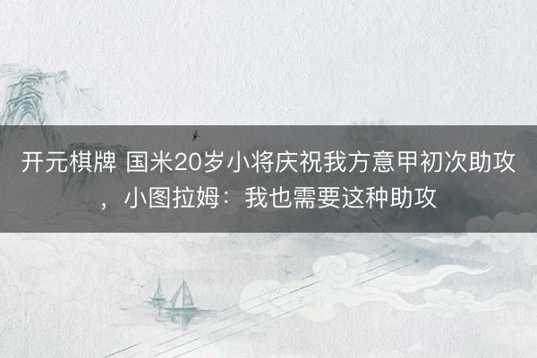 开元棋牌 国米20岁小将庆祝我方意甲初次助攻，小图拉姆：我也需要这种助攻