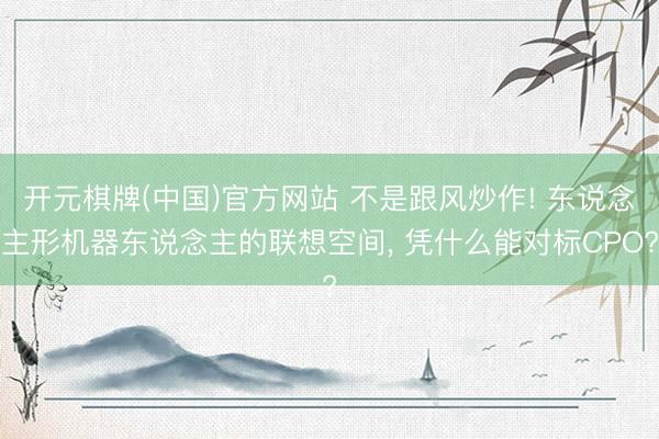 开元棋牌(中国)官方网站 不是跟风炒作! 东说念主形机器东说念主的联想空间， 凭什么能对标CPO?