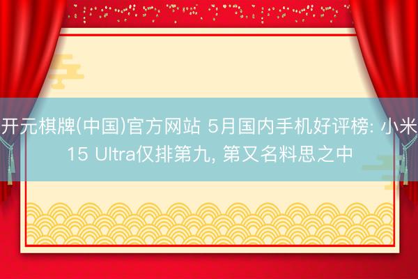 开元棋牌(中国)官方网站 5月国内手机好评榜: 小米15 Ultra仅排第九， 第又名料思之中