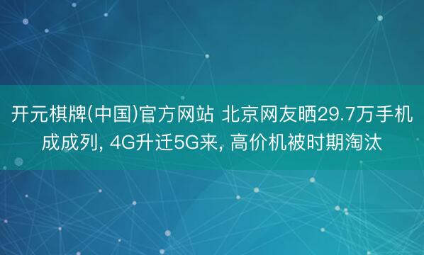 开元棋牌(中国)官方网站 北京网友晒29.7万手机成成列， 4G升迁5G来， 高价机被时期淘汰