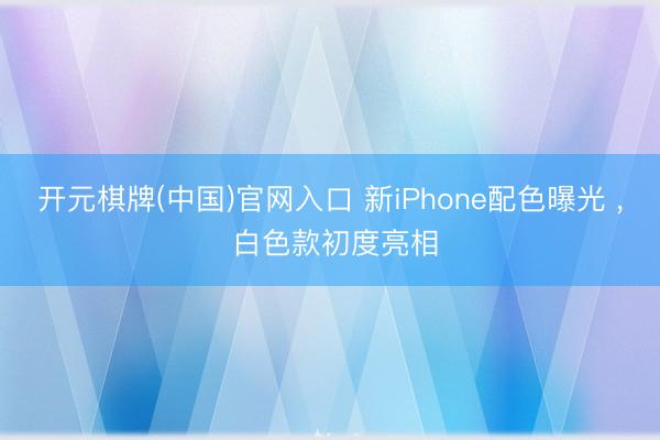 开元棋牌(中国)官网入口 新iPhone配色曝光 ， 白色款初度亮相