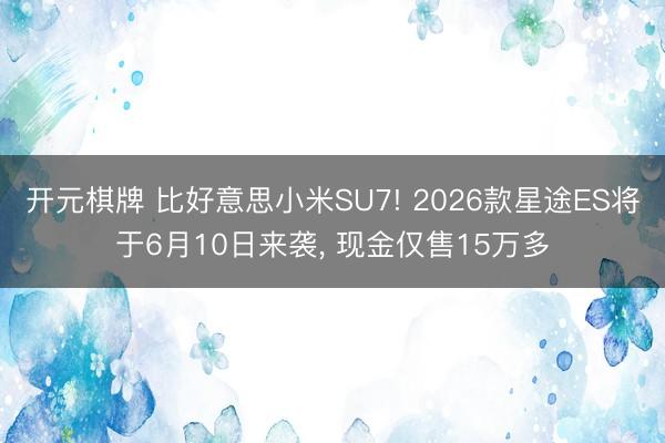 开元棋牌 比好意思小米SU7! 2026款星途ES将于6月10日来袭， 现金仅售15万多