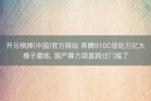 开元棋牌(中国)官方网站 昇腾910C惩处万亿大模子磨练， 国产算力简直跨过门槛了