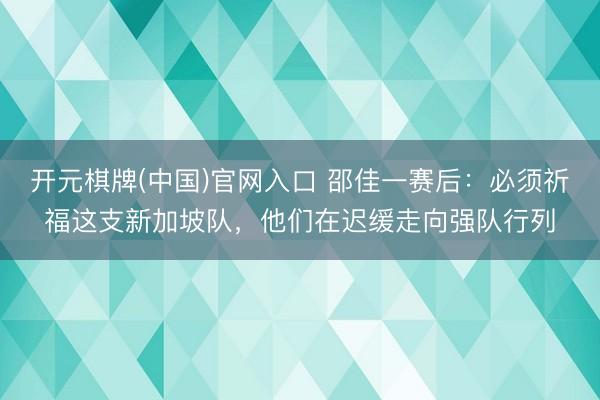 开元棋牌(中国)官网入口 邵佳一赛后:必须祈福这支新加坡队,他们在迟缓走向强队行列