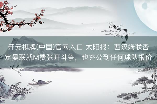 开元棋牌(中国)官网入口 太阳报：西汉姆联否定曼联就M费张开斗争，也充公到任何球队报价