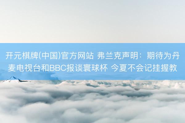 开元棋牌(中国)官方网站 弗兰克声明:期待为丹麦电视台和BBC报谈寰球杯 今夏不会记挂握教