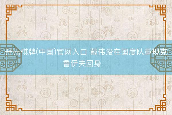 开元棋牌(中国)官网入口 戴伟浚在国度队重现克鲁伊夫回身⚽️