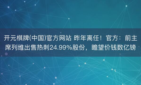 开元棋牌(中国)官方网站 昨年离任！官方：前主席列维出售热刺24.99%股份，瞻望价钱数亿镑
