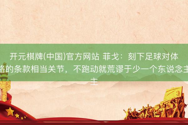 开元棋牌(中国)官方网站 菲戈:刻下足球对体格的条款相当关节,不跑动就荒谬于少一个东说念主