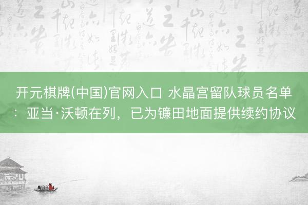 开元棋牌(中国)官网入口 水晶宫留队球员名单：亚当·沃顿在列，已为镰田地面提供续约协议