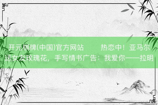 开元棋牌(中国)官方网站 ❤️热恋中！亚马尔送女友玫瑰花，手写情书广告：我爱你——拉明