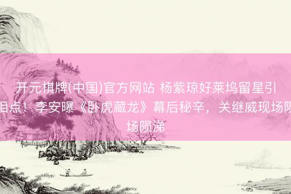 开元棋牌(中国)官方网站 杨紫琼好莱坞留星引爆泪点！李安曝《卧虎藏龙》幕后秘辛，关继威现场陨涕