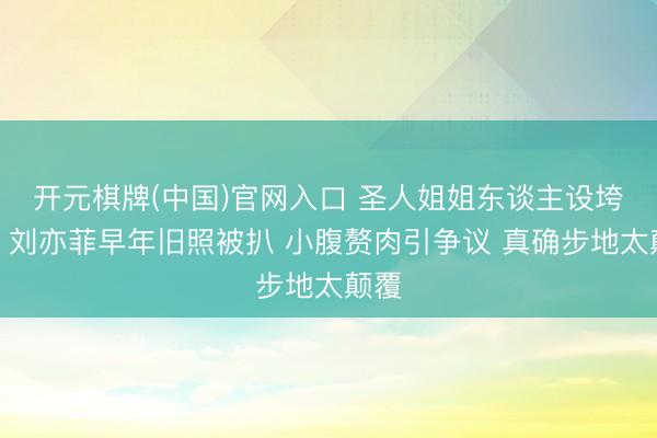 开元棋牌(中国)官网入口 圣人姐姐东谈主设垮塌？刘亦菲早年旧照被扒 小腹赘肉引争议 真确步地太颠覆
