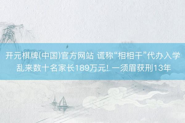 开元棋牌(中国)官方网站 谎称“相相干”代办入学 乱来数十名家长189万元! 一须眉获刑13年