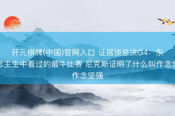 开元棋牌(中国)官网入口 证据谈总决G4:东说念主生中看过的最牛比赛 尼克斯证明了什么叫作念坚强