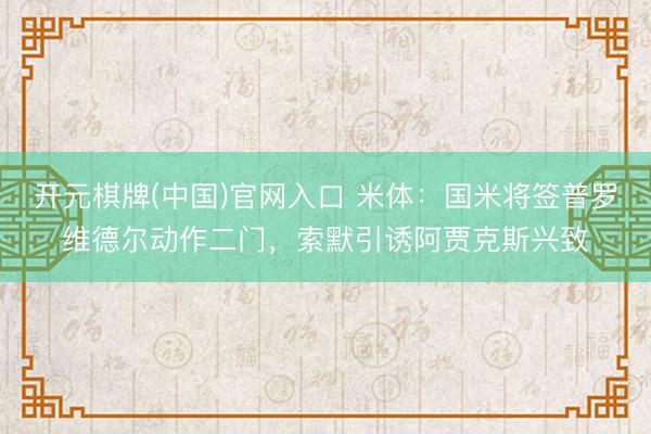 开元棋牌(中国)官网入口 米体：国米将签普罗维德尔动作二门，索默引诱阿贾克斯兴致